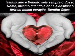 Santificado e Bendito seja sempre o Vosso Nome, mesmo quando a dor e a desilusão ferirem nosso coração. Bendito Sejas. 