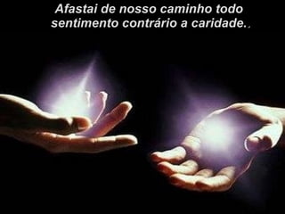Afastai de nosso caminho todo sentimento contrário a caridade. . 