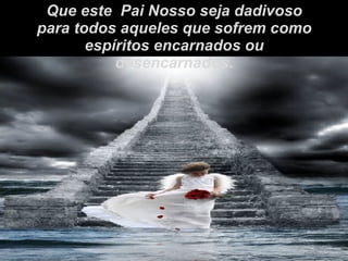 Que este  Pai Nosso seja dadivoso para todos aqueles que sofrem como  espíritos encarnados ou desencarnados. 
