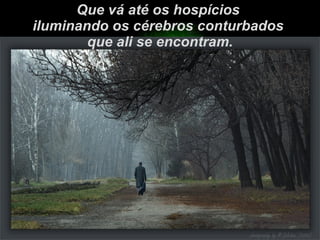 Que vá até os hospícios  iluminando os cérebros conturbados  que ali se encontram. 