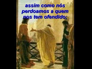assim como nós perdoamos a quem nos tem ofendido; 