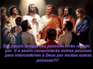 Em pouco tempo, dez pessoas terão rezado por  ti e assim conquistarás outras pessoas para intercederem a Deus por muitas outras pessoas!!!!   