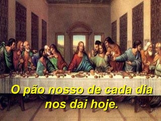O pão nosso de cada dia nos dai hoje. 