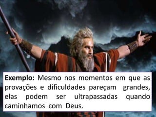 Exemplo: Mesmo nos momentos em que as
provações e dificuldades pareçam grandes,
elas podem ser ultrapassadas quando
caminhamos com Deus.
 