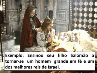 Exemplo: Ensinou seu filho Salomão a
tornar-se um homem grande em fé e um
dos melhores reis de Israel.
 