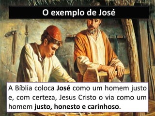 O exemplo de José
A Bíblia coloca José como um homem justo
e, com certeza, Jesus Cristo o via como um
homem justo, honesto e carinhoso.
 