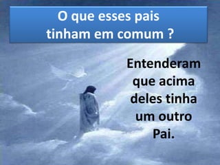 O que esses pais
tinham em comum ?
Entenderam
que acima
deles tinha
um outro
Pai.
 