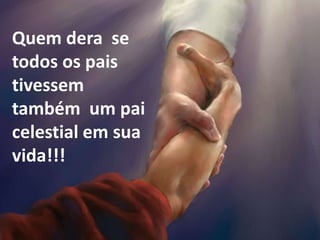 Quem dera se
todos os pais
tivessem
também um pai
celestial em sua
vida!!!
 