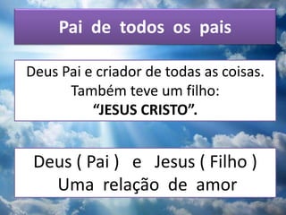 Pai de todos os pais
Deus Pai e criador de todas as coisas.
Também teve um filho:
“JESUS CRISTO”.
Deus ( Pai ) e Jesus ( Filho )
Uma relação de amor
 