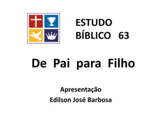 De Pai para Filho
Apresentação
Edilson José Barbosa
ESTUDO
BÍBLICO 63
 