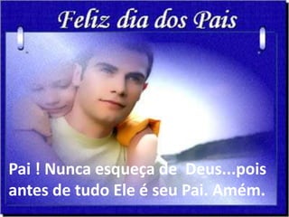 Pai ! Nunca esqueça de Deus...pois
antes de tudo Ele é seu Pai. Amém.
 