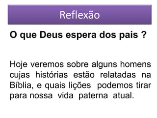 Reflexão
O que Deus espera dos pais ?
Hoje veremos sobre alguns homens
cujas histórias estão relatadas na
Bíblia, e quais lições podemos tirar
para nossa vida paterna atual.
 