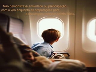 Não demonstrava ansiedade ou preocupação  com o vôo enquanto as preparações para  a decolagem estavam sendo feitas.  