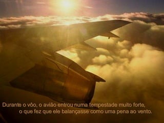 Durante o vôo, o avião entrou numa tempestade muito forte,  o que fez que ele balançasse como uma pena ao vento.  