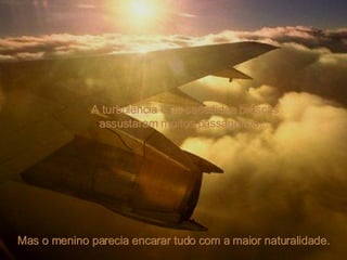 A turbulência e as sacudidas bruscas assustaram muitos passageiros...  Mas o menino parecia encarar tudo com a maior naturalidade. 