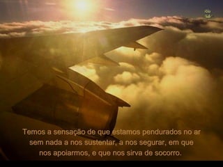 Temos a sensação de que estamos pendurados no ar
  sem nada a nos sustentar, a nos segurar, em que
    nos apoiarmos, e que nos sirva de socorro.
 