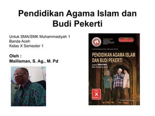 Pendidikan Agama Islam dan
Budi Pekerti
Untuk SMA/SMK Muhammadiyah 1
Banda Aceh
Kelas X Semester 1
Oleh :
Mailisman, S. Ag., M. Pd
 