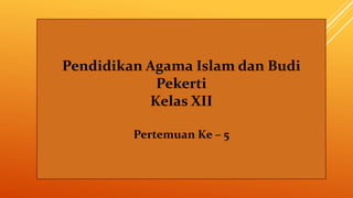 Pendidikan Agama Islam dan Budi
Pekerti
Kelas XII
Pertemuan Ke – 5
 