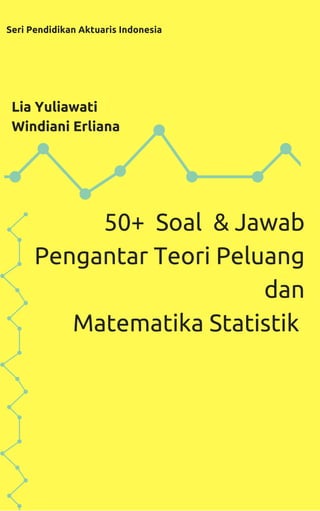 Seri Pendidikan Aktuaris Indonesia
Lia Yuliawati
Windiani Erliana
50+ Soal & Jawab
Pengantar Teori Peluang
dan
Matematika Statistik
 