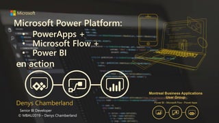 Microsoft Power Platform:
Denys Chamberland
Senior BI Developer
© MBAU2019 – Denys Chamberland
• PowerApps +
• Microsoft Flow +
• Power BI
en action
 