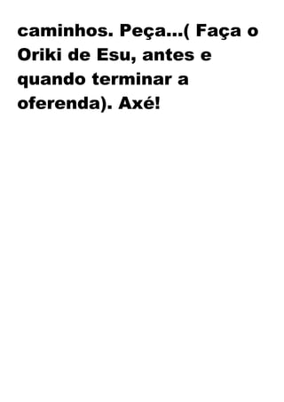 caminhos. Peça...( Faça o
Oriki de Esu, antes e
quando terminar a
oferenda). Axé!
 