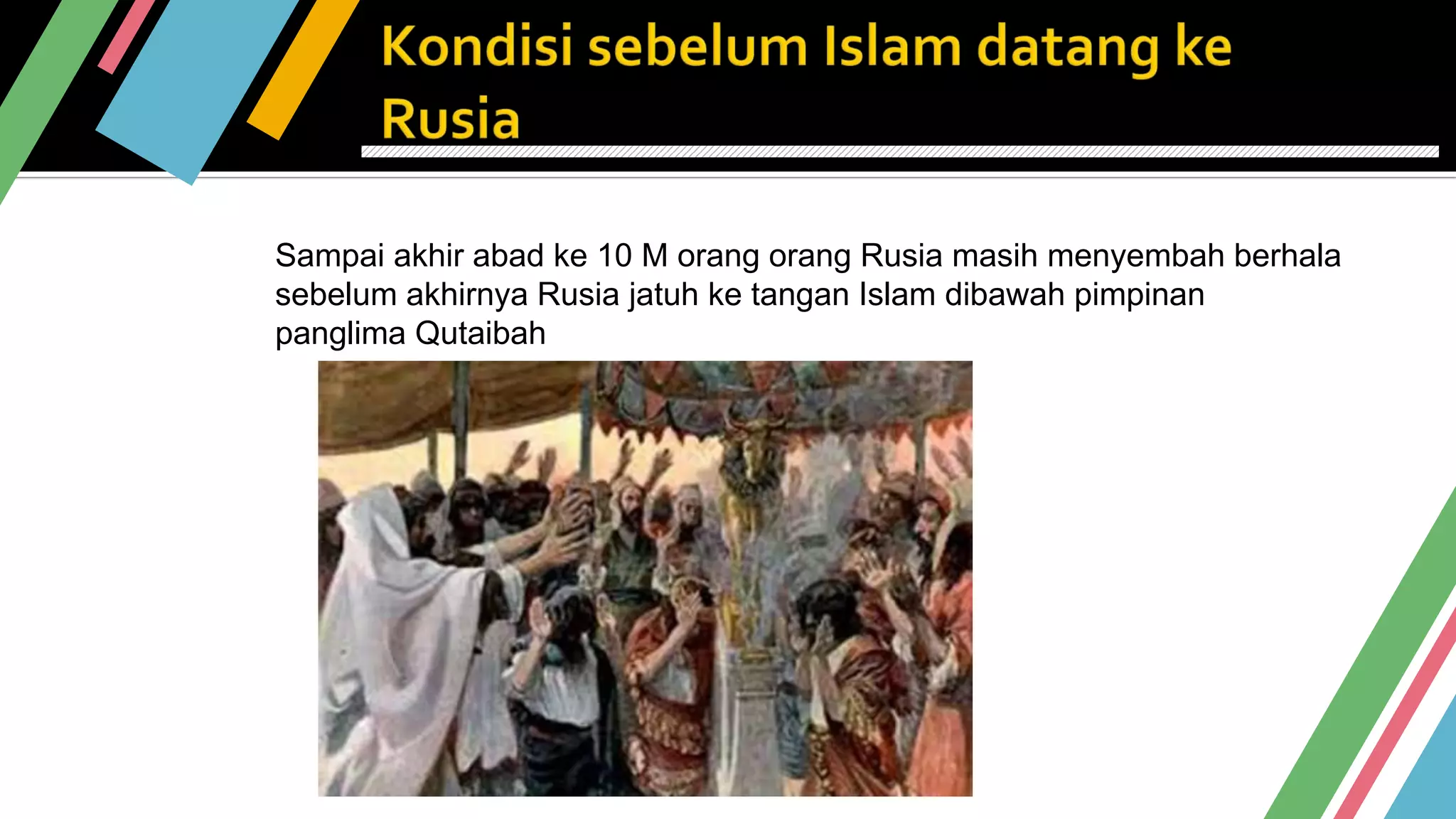 Sampai akhir abad ke 10 M orang orang Rusia masih menyembah berhala
sebelum akhirnya Rusia jatuh ke tangan Islam dibawah pimpinan
panglima Qutaibah
 