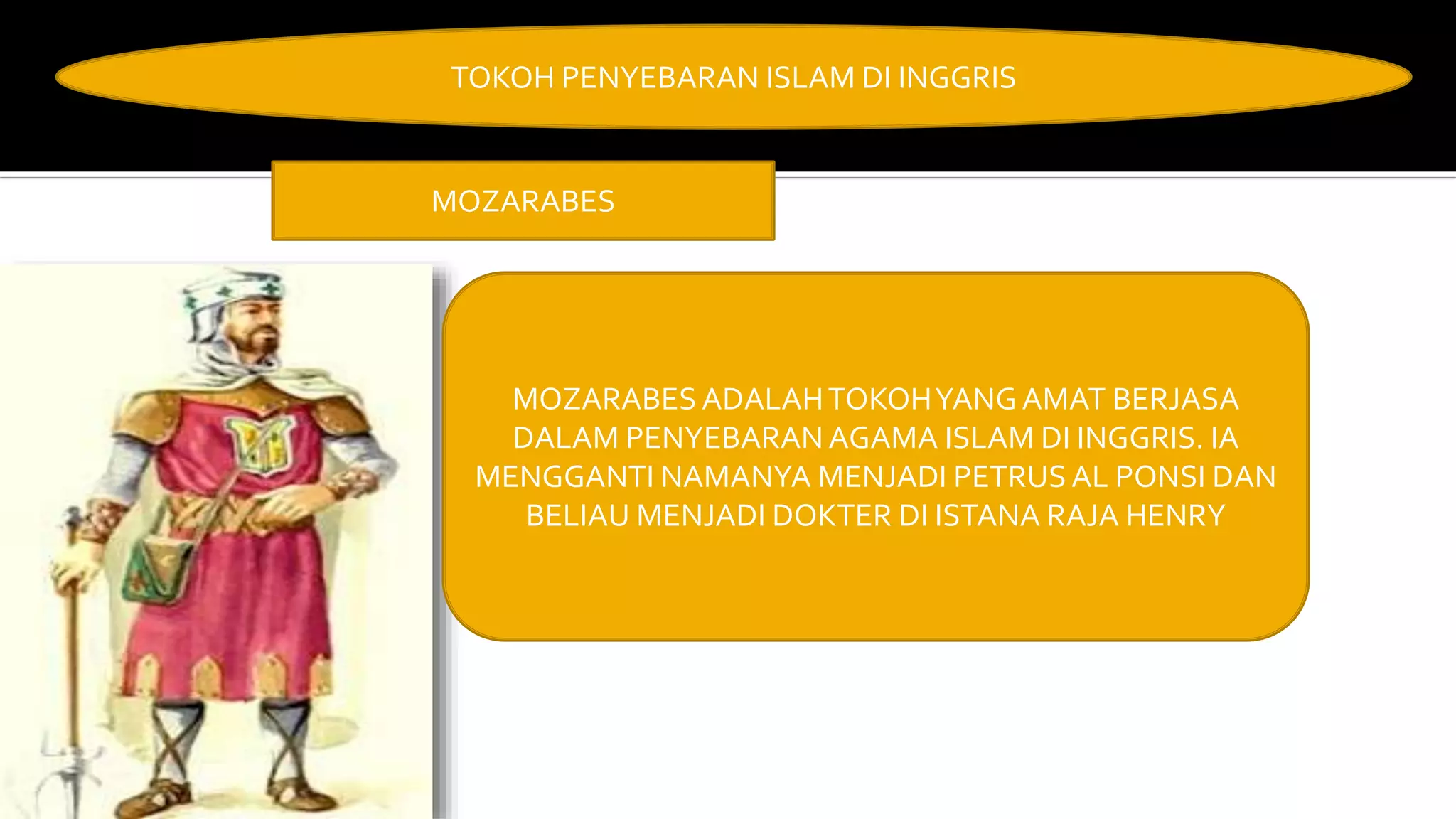 TOKOH PENYEBARAN ISLAM DI INGGRIS
MOZARABES
MOZARABES ADALAHTOKOHYANG AMAT BERJASA
DALAM PENYEBARAN AGAMA ISLAM DI INGGRIS. IA
MENGGANTI NAMANYA MENJADI PETRUSAL PONSI DAN
BELIAU MENJADI DOKTER DI ISTANA RAJA HENRY
 