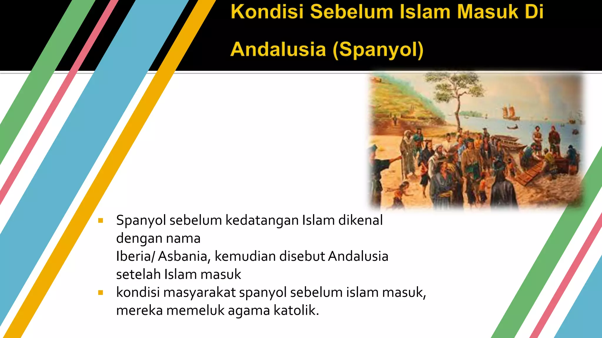  Spanyol sebelum kedatangan Islam dikenal
dengan nama
Iberia/ Asbania, kemudian disebut Andalusia
setelah Islam masuk
 kondisi masyarakat spanyol sebelum islam masuk,
mereka memeluk agama katolik.
 