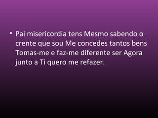 • Pai misericordia tens Mesmo sabendo o
crente que sou Me concedes tantos bens
Tomas-me e faz-me diferente ser Agora
junto a Ti quero me refazer.
 