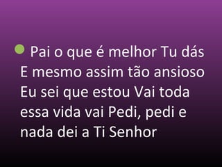 Pai o que é melhor Tu dás
E mesmo assim tão ansioso
Eu sei que estou Vai toda
essa vida vai Pedi, pedi e
nada dei a Ti Senhor
 