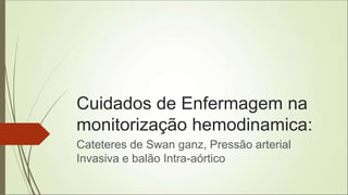 Cuidados de Enfermagem na
monitorização hemodinamica:
Cateteres de Swan ganz, Pressão arterial
Invasiva e balão Intra-aórtico
 