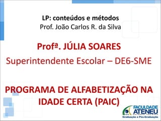 LP: conteúdos e métodos
Prof. João Carlos R. da Silva
Profª. JÚLIA SOARES
Superintendente Escolar – DE6-SME
PROGRAMA DE ALFABETIZAÇÃO NA
IDADE CERTA (PAIC)
 