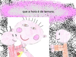 que a hora é de ternura;   