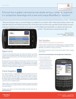 Case Study




Find out how a global commercial real estate services company improved
it’s competitive advantage with a new and unique BlackBerry® solution!


“We were looking for ways to use technology as an enabler for our brokers. We wanted to find solutions that would
help them become more efficient and save time. At the same time, we were very cognisant that any solution we were
planning on delivering would have to be easy to use. Point Alliance partnered with us to deliver and end-to-end
                                                        solution. They have been a valued business ally.”

                                                                                                                                      Mary Ann Poplar
                                                                                                                        General Manager, IT Operations
                                                                                                                                 Colliers International



                                                                                 Our Solution
                                                                                 Custom application development for BlackBerry®
                                                                                 Colliers worked closely with the Point Alliance team to design and deliver
                                                                                 a solution that extended Colliers’ existing SPEX Web application to the
                                                                                 BlackBerry® handheld in an easy to use format.

                                                                                 Point Alliance delivered a custom solution which utilized Colliers’ existing
Opportunity                                                                      infrastructure.

Colliers International wanted to give their brokers the ability to query their   Some of the core functionality of the new application is listed below:
corporate property database (SPEX) using wireless technology. The current
database had a web front end, but users still needed a web browser to access     •	 Secure authentication
the information.
                                                                                 •	 Contact management
By helping brokers react swiftly to market demands, Colliers knew it could       •	  uilding/Property listings
                                                                                    B
increase its competitive advantage, and improve service to its valued               and recent transactions
customers. Because they already had close to 400 BlackBerry® handhelds           •	  ustomer saved searchs
                                                                                    C
deployed across the organization, Colliers wanted to leverage their existing        (based on property criteria)
investment to deploy new wireless applications.                                  •	 New listing notifications
                                                                                 •	 Email property fact sheets

Client Snapshot
As a global affiliation of independently-owned real estate services firms
with 12,700 employees in 294 offices in 61 countries, Colliers is able to
provide expert local real estate advice wherever their clients need them.
As early as 1986, they joined together commercial firms in Asia, Canada,
the United States, Europe, the Middle East and Africa to provide consistent,
superior service in multiple locations.

Today, Colliers is one of North America’s largest commercial real estate
service companies and a major presence in the international commercial
real estate industry.

To learn more about our valued client, please visit their web site at:
www.colliers.com


                                                                                                                          Toronto, Canada 416.943.0001
                                                                                                                                   www.pointalliance.com
 
