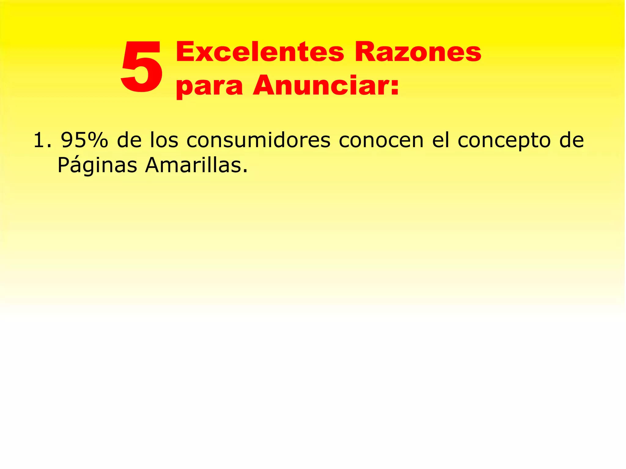 5    Excelentes Razones
            para Anunciar:
1. 95% de los consumidores conocen el concepto de
   Páginas Amarillas.
 