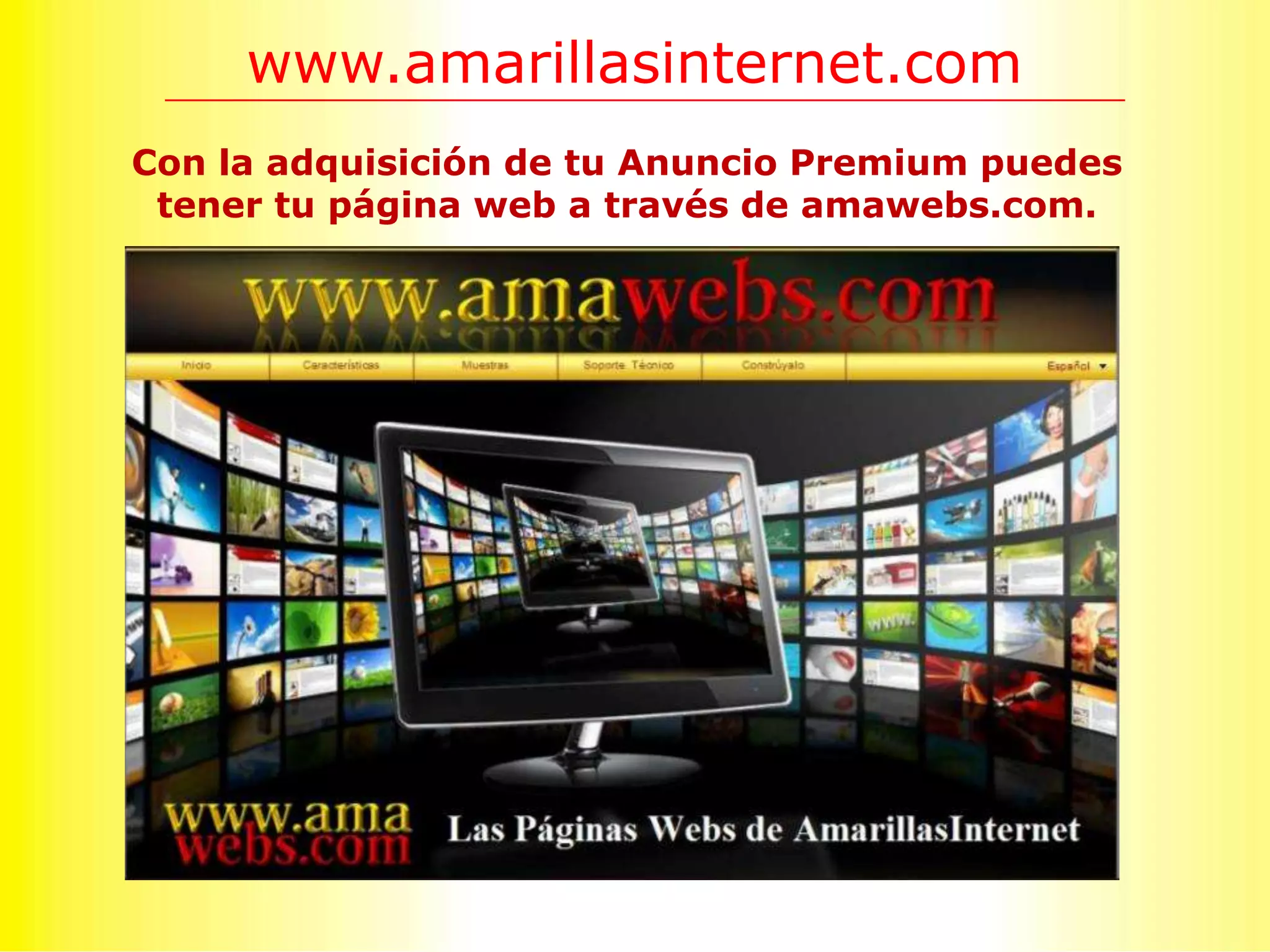 www.amarillasinternet.com
Con la adquisición de tu Anuncio Premium puedes
 tener tu página web a través de amawebs.com.
 