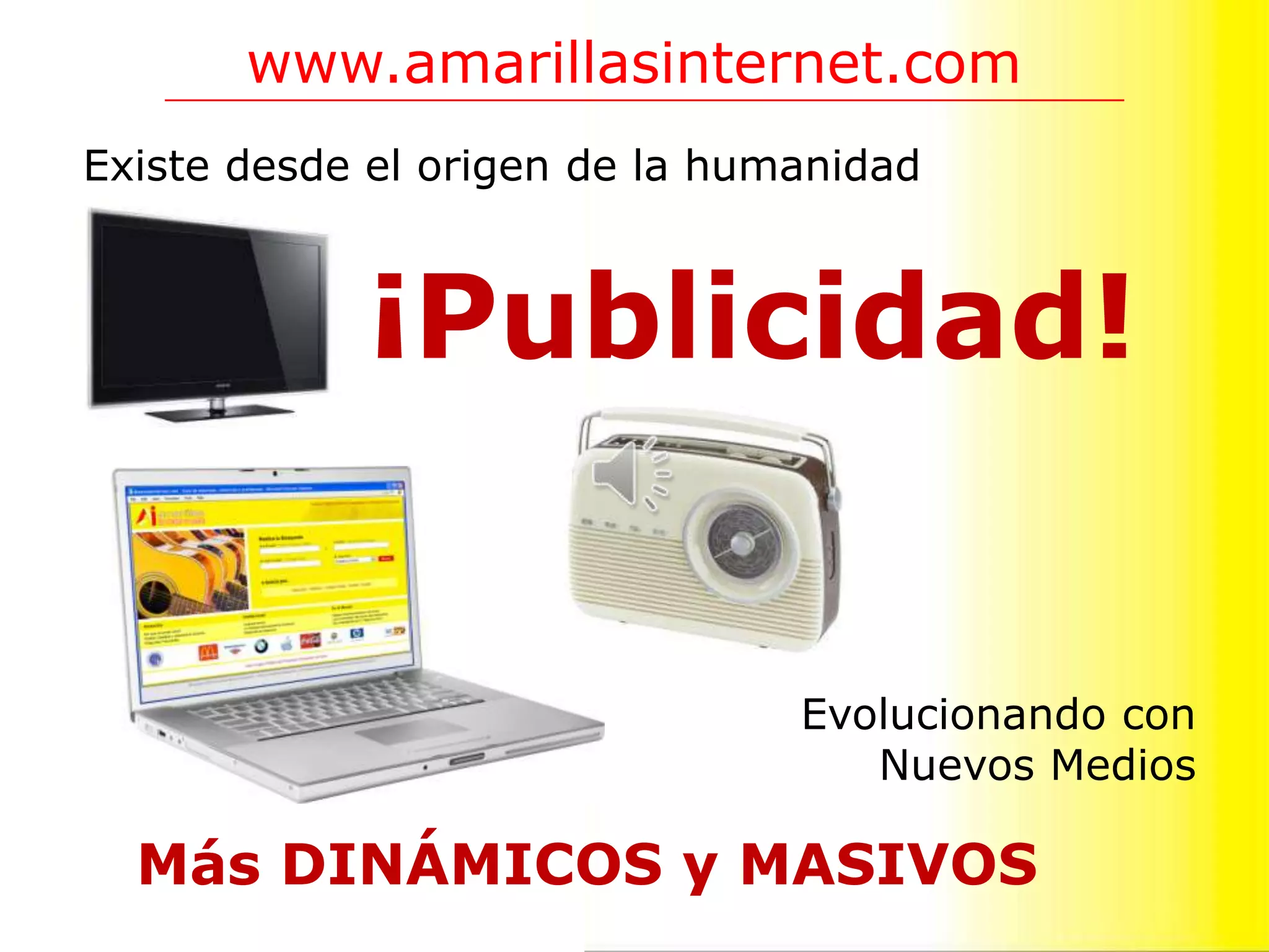www.amarillasinternet.com
Existe desde el origen de la humanidad



            ¡Publicidad!


                                Evolucionando con
                                   Nuevos Medios

  Más DINÁMICOS y MASIVOS
 
