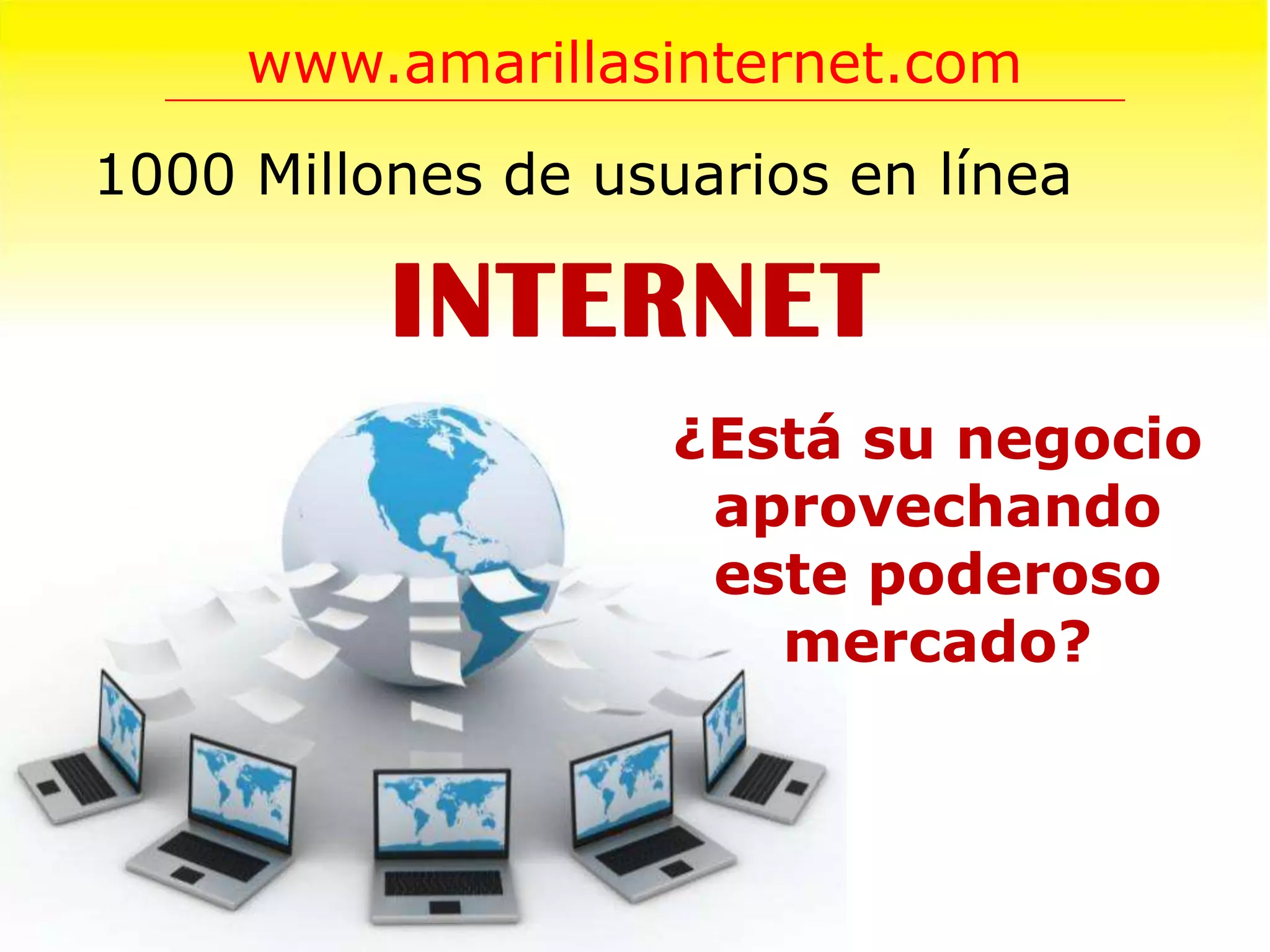 www.amarillasinternet.com
1000 Millones de usuarios en línea

          INTERNET
                    ¿Está su negocio
                     aprovechando
                     este poderoso
                       mercado?
 