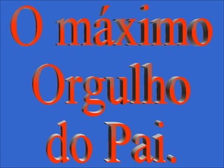 O máximo Orgulho do Pai. 