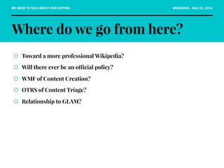 WE NEED TO TALK ABOUT PAID EDITING WIKIMANIA - AUG 10, 2014 
Where do we go from here? 
¡ Toward a more professional Wiki...