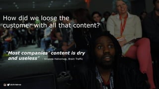 How did we loose the
customer with all that content?
“Most companies’ content is dry
and useless” - Kristina Halvorson, Br...