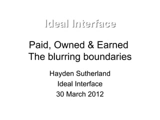 Paid, Owned & Earned
The blurring boundaries
    Hayden Sutherland
      Ideal Interface
     30 March 2012
 