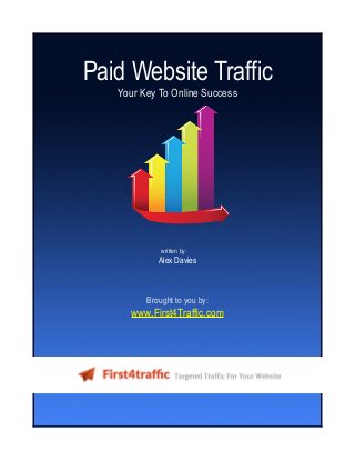 Paid Website Traffic
Your Key To Online Success
written by:
Alex Davies
Brought to you by:
www.First4Traffic.com
 