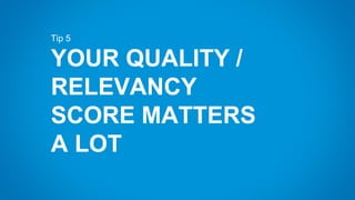 Tip 5
YOUR QUALITY /
RELEVANCY
SCORE MATTERS
A LOT
 