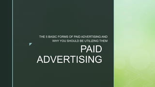 z
PAID
ADVERTISING
THE 5 BASIC FORMS OF PAID ADVERTISING AND
WHY YOU SHOULD BE UTILIZING THEM
 