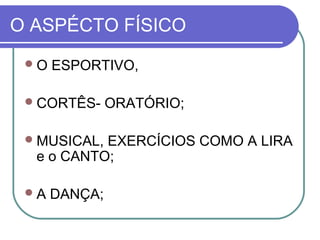 O ASPÉCTO FÍSICO
O

ESPORTIVO,

 CORTÊS MUSICAL,

ORATÓRIO;

EXERCÍCIOS COMO A LIRA
e o CANTO;

A

DANÇA;

 