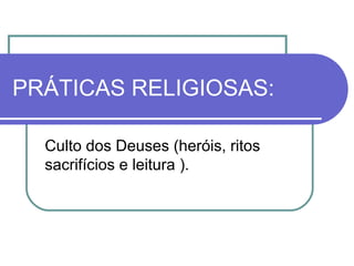 PRÁTICAS RELIGIOSAS:
Culto dos Deuses (heróis, ritos
sacrifícios e leitura ).

 