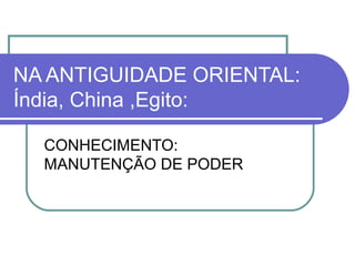 NA ANTIGUIDADE ORIENTAL:
Índia, China ,Egito:
CONHECIMENTO:
MANUTENÇÃO DE PODER

 