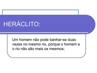 HERÁCLITO:
Um homem não pode banhar-se duas
vezes no mesmo rio, porque o homem e
o rio não são mais os mesmos;

 