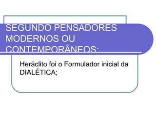 SEGUNDO PENSADORES
MODERNOS OU
CONTEMPORÂNEOS:
Heráclito foi o Formulador inicial da
DIALÉTICA;

 